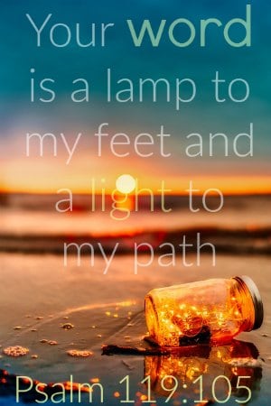 Your word is a lamp to my feet and a light to my path.