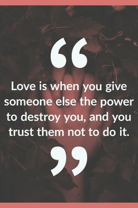 “Love is when you give someone else the power to destroy you, and you trust them not to do it.”