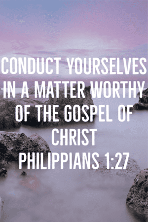 Conduct yourselves in a matter worthy of the gospel of Christ. Philippians 1:27