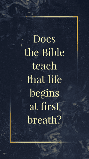Does the Bible teach that life begins at first breath?