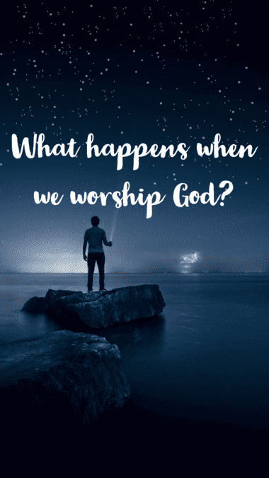 What happens when we worship God?