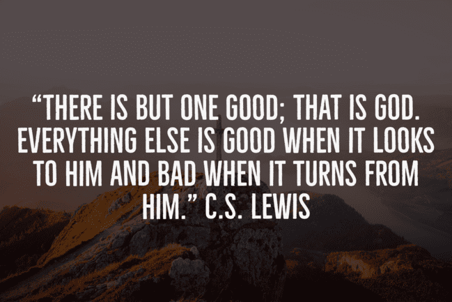 There is but one good; that is God. C.S. Lewis